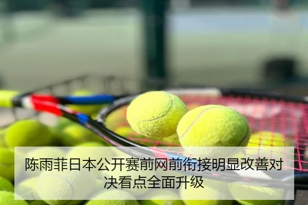 陈雨菲日本公开赛前网前衔接明显改善对决看点全面升级