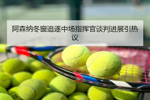 阿森纳冬窗追逐中场指挥官谈判进展引热议