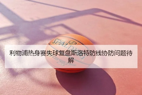 利物浦热身赛失球复盘斯洛特防线协防问题待解