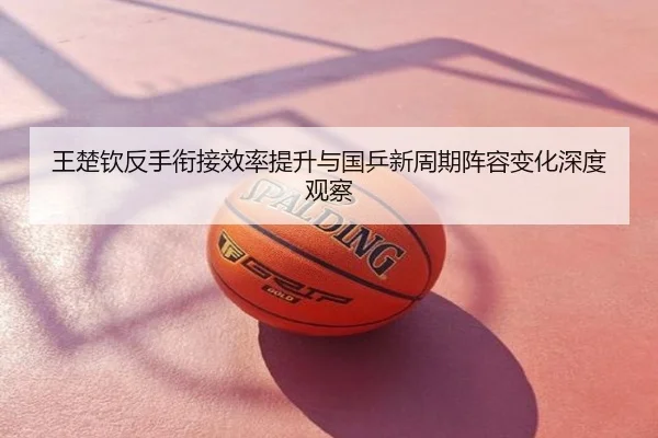 王楚钦反手衔接效率提升与国乒新周期阵容变化深度观察