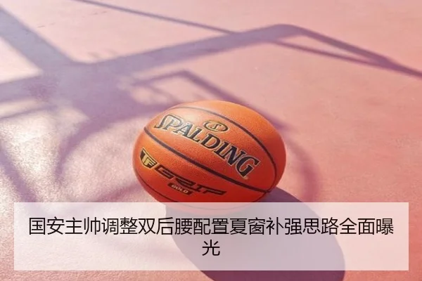 国安主帅调整双后腰配置夏窗补强思路全面曝光