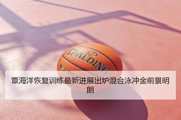 覃海洋恢复训练最新进展出炉混合泳冲金前景明朗