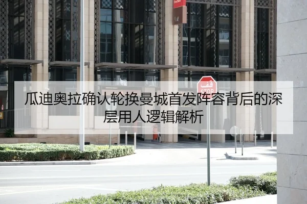 瓜迪奥拉确认轮换曼城首发阵容背后的深层用人逻辑解析