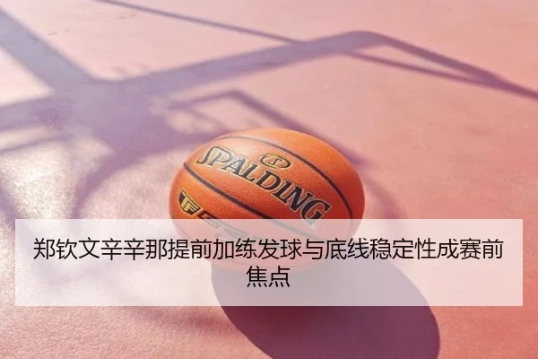 郑钦文辛辛那提前加练发球与底线稳定性成赛前焦点