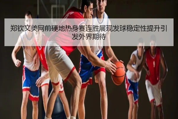 郑钦文美网前硬地热身赛连胜展现发球稳定性提升引发外界期待