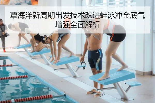 覃海洋新周期出发技术改进蛙泳冲金底气增强全面解析