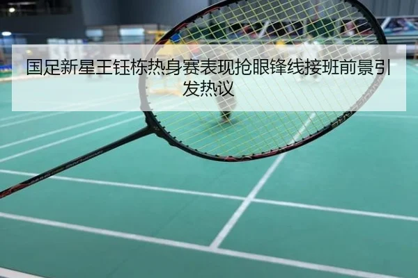 国足新星王钰栋热身赛表现抢眼锋线接班前景引发热议