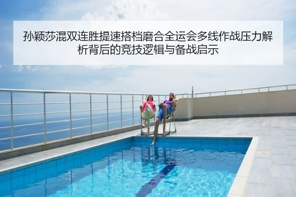 孙颖莎混双连胜提速搭档磨合全运会多线作战压力解析背后的竞技逻辑与备战启示
