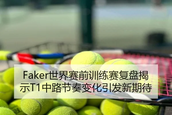 Faker世界赛前训练赛复盘揭示T1中路节奏变化引发新期待
