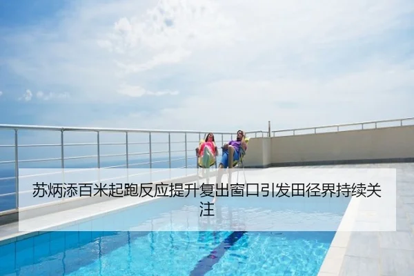 苏炳添百米起跑反应提升复出窗口引发田径界持续关注